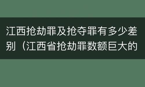 江西抢劫罪及抢夺罪有多少差别（江西省抢劫罪数额巨大的标准）