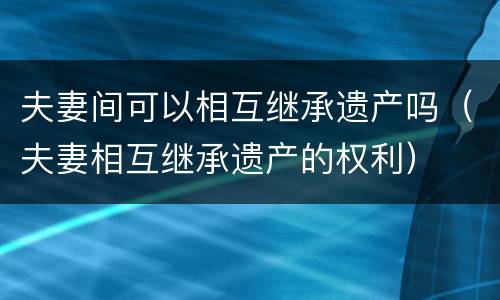 夫妻间可以相互继承遗产吗（夫妻相互继承遗产的权利）