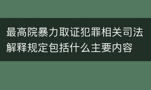 最高院暴力取证犯罪相关司法解释规定包括什么主要内容