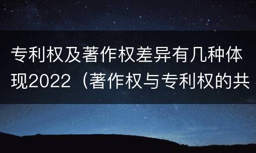 专利权及著作权差异有几种体现2022（著作权与专利权的共性有）
