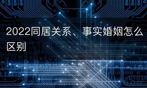 2022同居关系、事实婚姻怎么区别
