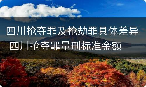 四川抢夺罪及抢劫罪具体差异 四川抢夺罪量刑标准金额