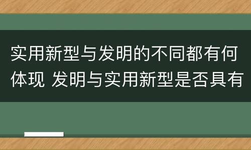 实用新型与发明的不同都有何体现 发明与实用新型是否具有实用性