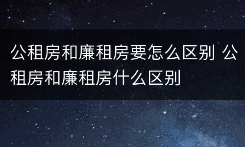 公租房和廉租房要怎么区别 公租房和廉租房什么区别