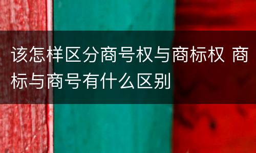 该怎样区分商号权与商标权 商标与商号有什么区别