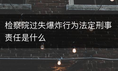 检察院过失爆炸行为法定刑事责任是什么