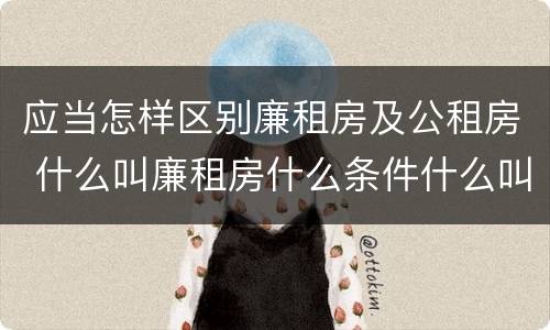 应当怎样区别廉租房及公租房 什么叫廉租房什么条件什么叫公租房