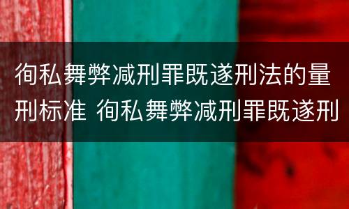 徇私舞弊减刑罪既遂刑法的量刑标准 徇私舞弊减刑罪既遂刑法的量刑标准是什么