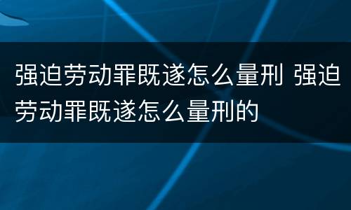 强迫劳动罪既遂怎么量刑 强迫劳动罪既遂怎么量刑的