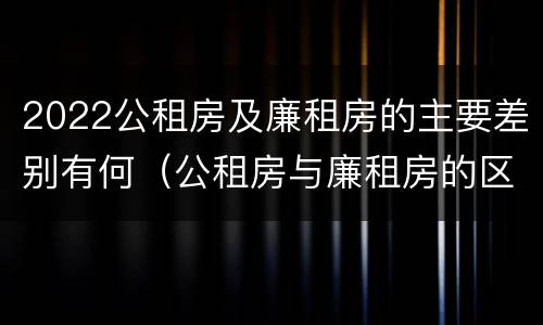 2022公租房及廉租房的主要差别有何（公租房与廉租房的区别都在此,别再搞错了!）