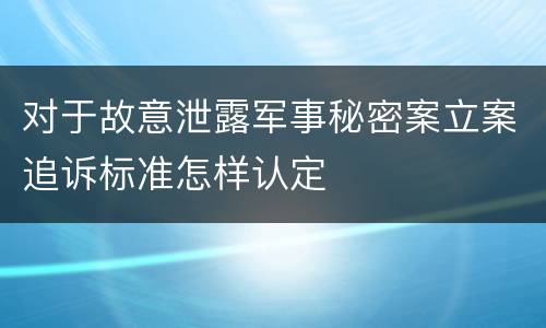 对于故意泄露军事秘密案立案追诉标准怎样认定