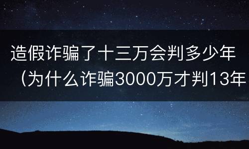 造假诈骗了十三万会判多少年（为什么诈骗3000万才判13年）