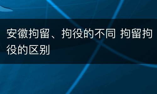 安徽拘留、拘役的不同 拘留拘役的区别