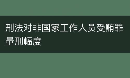 刑法对非国家工作人员受贿罪量刑幅度