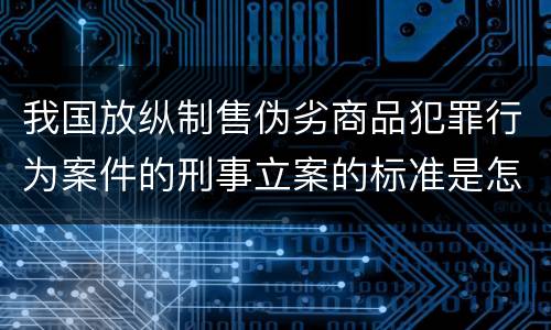 我国放纵制售伪劣商品犯罪行为案件的刑事立案的标准是怎样的