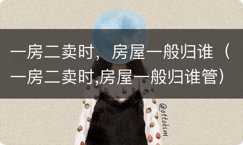 一房二卖时，房屋一般归谁（一房二卖时,房屋一般归谁管）