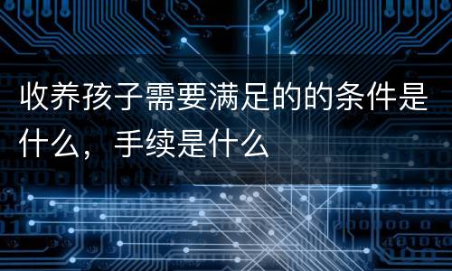 收养孩子需要满足的的条件是什么，手续是什么
