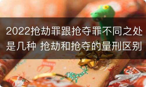 2022抢劫罪跟抢夺罪不同之处是几种 抢劫和抢夺的量刑区别
