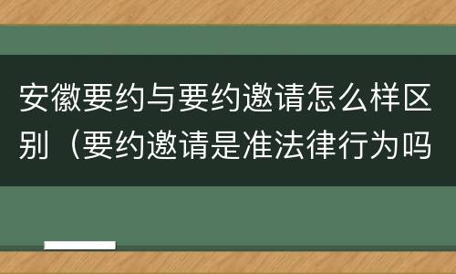 安徽要约与要约邀请怎么样区别（要约邀请是准法律行为吗）