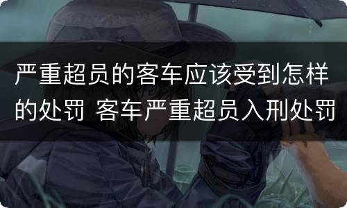 严重超员的客车应该受到怎样的处罚 客车严重超员入刑处罚