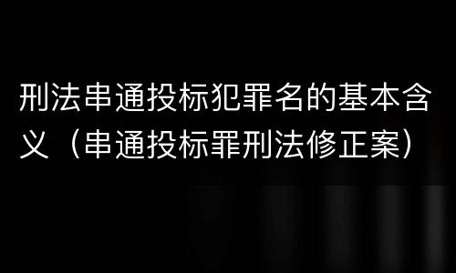 刑法串通投标犯罪名的基本含义（串通投标罪刑法修正案）