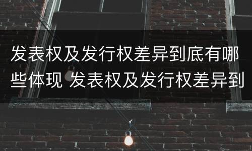 发表权及发行权差异到底有哪些体现 发表权及发行权差异到底有哪些体现呢