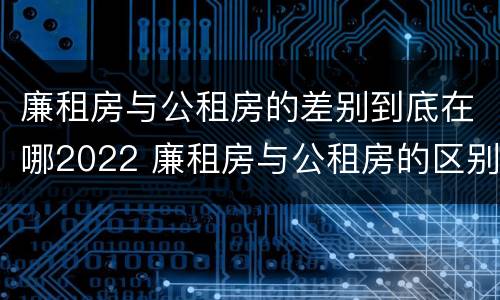 廉租房与公租房的差别到底在哪2022 廉租房与公租房的区别在哪里