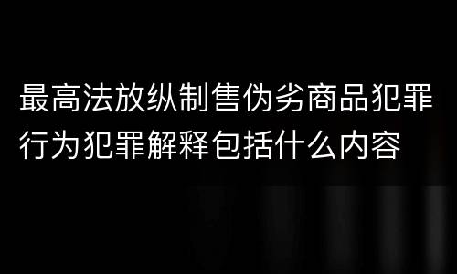 最高法放纵制售伪劣商品犯罪行为犯罪解释包括什么内容