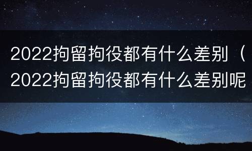 2022拘留拘役都有什么差别（2022拘留拘役都有什么差别呢）