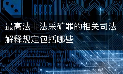 最高法非法采矿罪的相关司法解释规定包括哪些