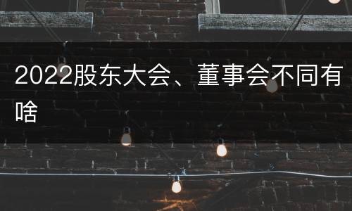 2022股东大会、董事会不同有啥