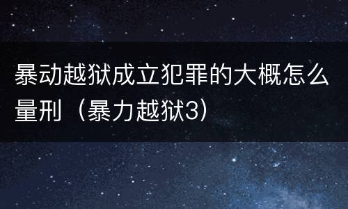 暴动越狱成立犯罪的大概怎么量刑（暴力越狱3）