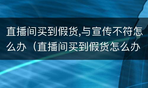 直播间买到假货,与宣传不符怎么办（直播间买到假货怎么办法律知识）
