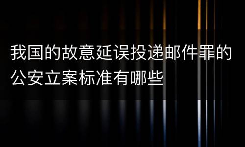 我国的故意延误投递邮件罪的公安立案标准有哪些