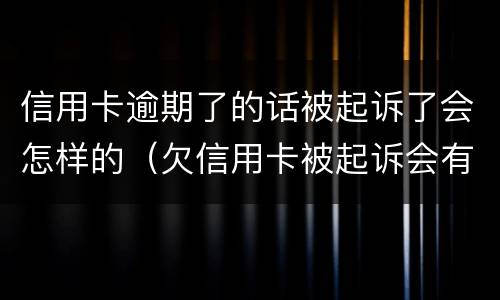 信用卡逾期了的话被起诉了会怎样的（欠信用卡被起诉会有什么后果是什么）