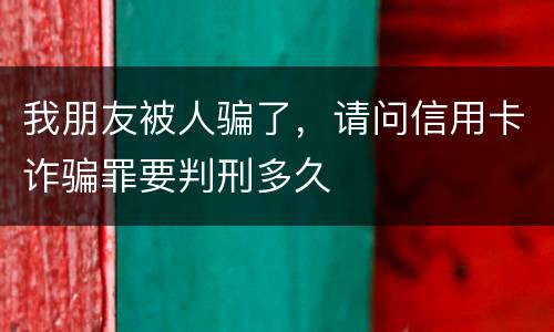 我朋友被人骗了，请问信用卡诈骗罪要判刑多久