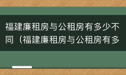福建廉租房与公租房有多少不同（福建廉租房与公租房有多少不同的区别）
