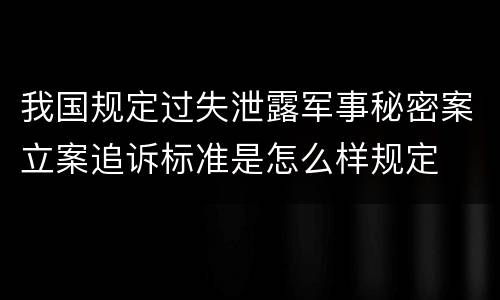 我国规定过失泄露军事秘密案立案追诉标准是怎么样规定