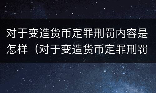 对于变造货币定罪刑罚内容是怎样（对于变造货币定罪刑罚内容是怎样理解的）