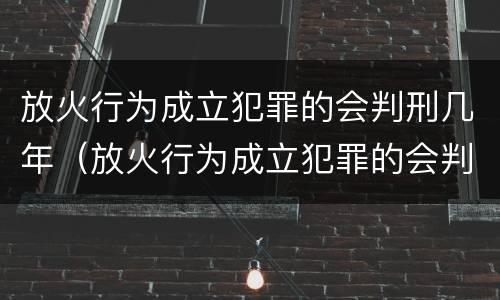 放火行为成立犯罪的会判刑几年（放火行为成立犯罪的会判刑几年吗）