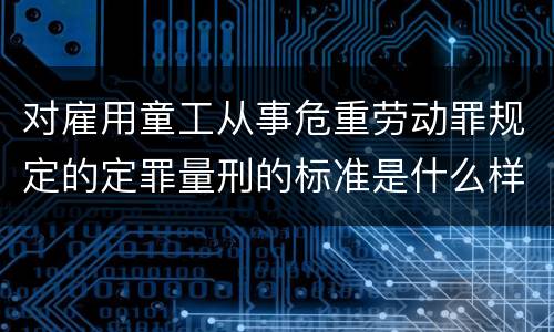 对雇用童工从事危重劳动罪规定的定罪量刑的标准是什么样的
