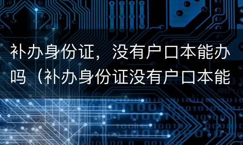 补办身份证，没有户口本能办吗（补办身份证没有户口本能办吗?）