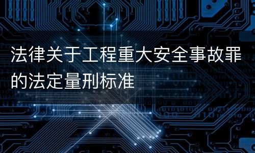 法律关于工程重大安全事故罪的法定量刑标准