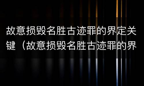故意损毁名胜古迹罪的界定关键（故意损毁名胜古迹罪的界定关键在于什么）