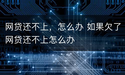 网贷还不上，怎么办 如果欠了网贷还不上怎么办