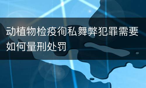 动植物检疫徇私舞弊犯罪需要如何量刑处罚