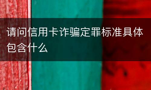 请问信用卡诈骗定罪标准具体包含什么