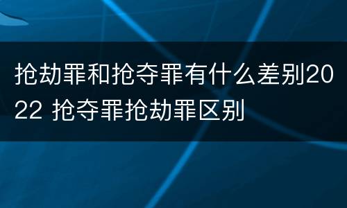 抢劫罪和抢夺罪有什么差别2022 抢夺罪抢劫罪区别