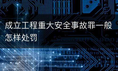 成立工程重大安全事故罪一般怎样处罚