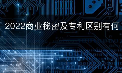 2022商业秘密及专利区别有何